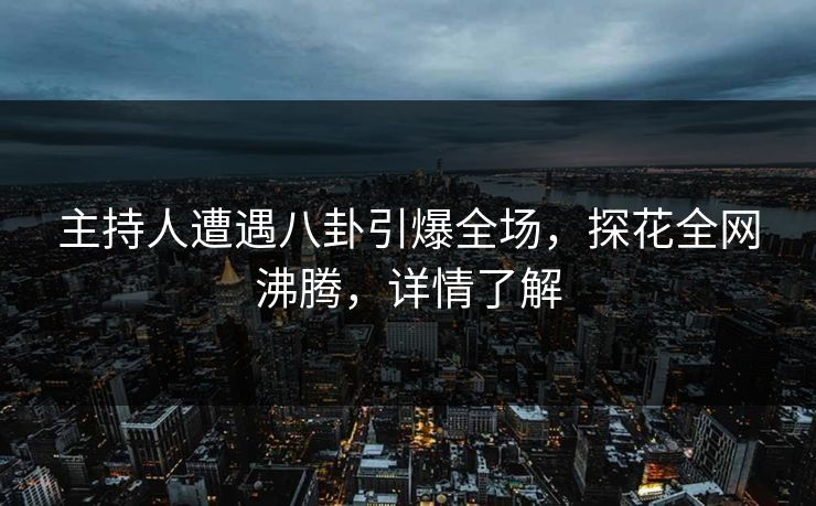 主持人遭遇八卦引爆全场，探花全网沸腾，详情了解