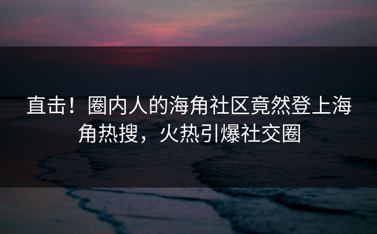 直击！圈内人的海角社区竟然登上海角热搜，火热引爆社交圈