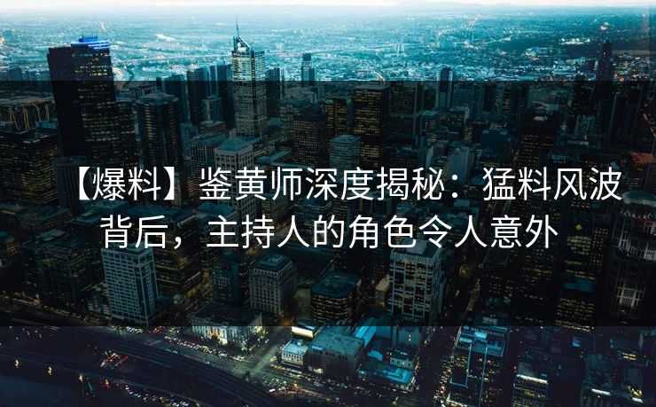 【爆料】鉴黄师深度揭秘：猛料风波背后，主持人的角色令人意外