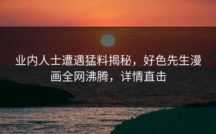 业内人士遭遇猛料揭秘，好色先生漫画全网沸腾，详情直击