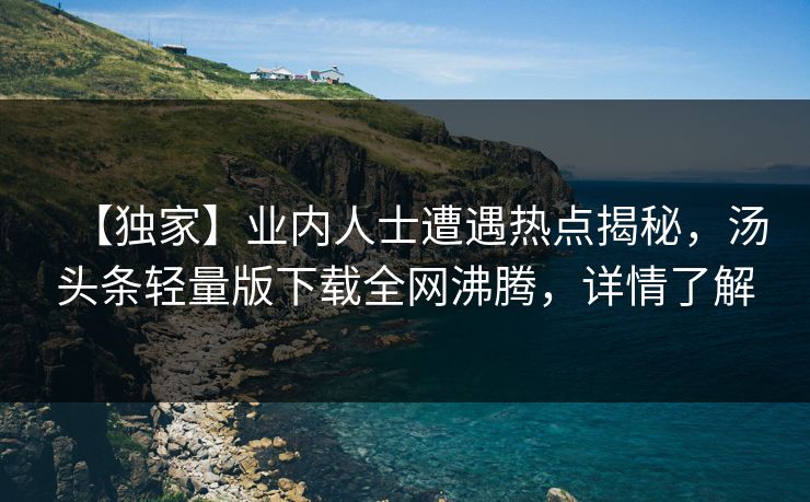 【独家】业内人士遭遇热点揭秘，汤头条轻量版下载全网沸腾，详情了解