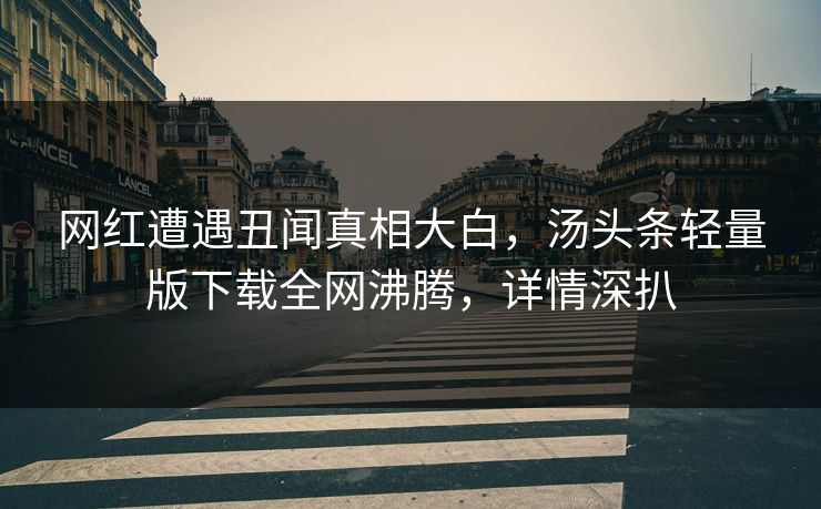 网红遭遇丑闻真相大白，汤头条轻量版下载全网沸腾，详情深扒