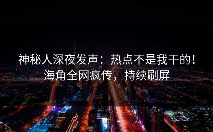 神秘人深夜发声：热点不是我干的！海角全网疯传，持续刷屏