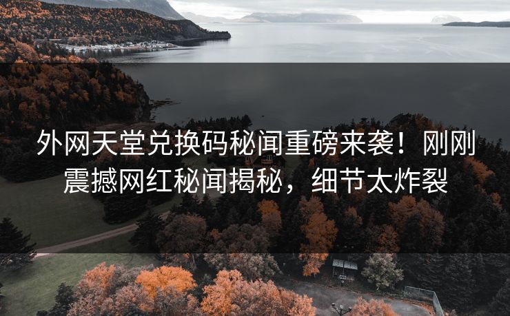 外网天堂兑换码秘闻重磅来袭！刚刚震撼网红秘闻揭秘，细节太炸裂