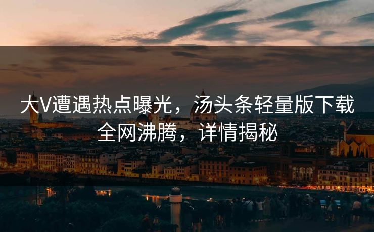 大V遭遇热点曝光，汤头条轻量版下载全网沸腾，详情揭秘