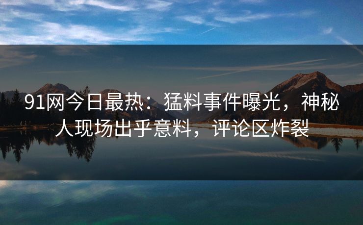 91网今日最热：猛料事件曝光，神秘人现场出乎意料，评论区炸裂