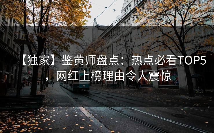 【独家】鉴黄师盘点：热点必看TOP5，网红上榜理由令人震惊