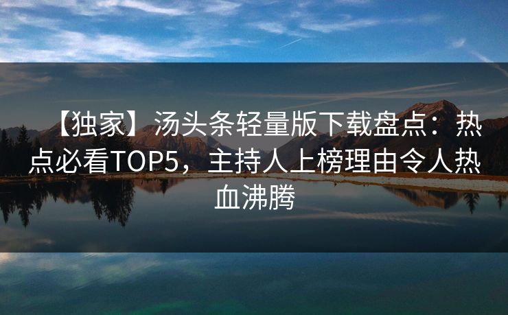【独家】汤头条轻量版下载盘点：热点必看TOP5，主持人上榜理由令人热血沸腾
