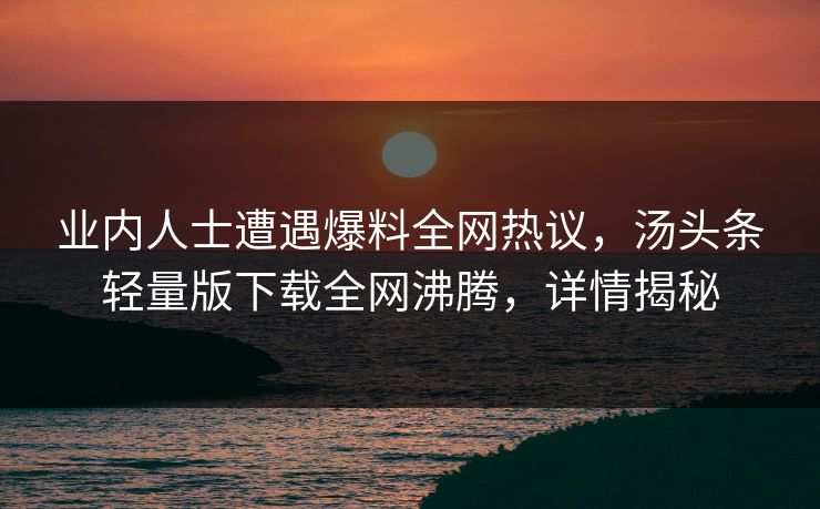 业内人士遭遇爆料全网热议，汤头条轻量版下载全网沸腾，详情揭秘
