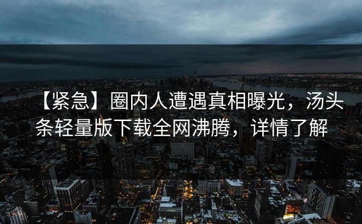 【紧急】圈内人遭遇真相曝光，汤头条轻量版下载全网沸腾，详情了解