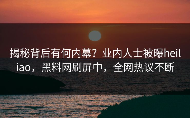 揭秘背后有何内幕？业内人士被曝heiliao，黑料网刷屏中，全网热议不断
