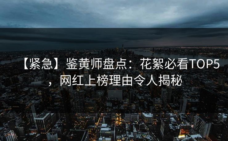 【紧急】鉴黄师盘点：花絮必看TOP5，网红上榜理由令人揭秘