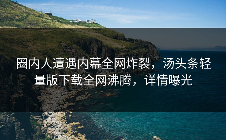 圈内人遭遇内幕全网炸裂，汤头条轻量版下载全网沸腾，详情曝光