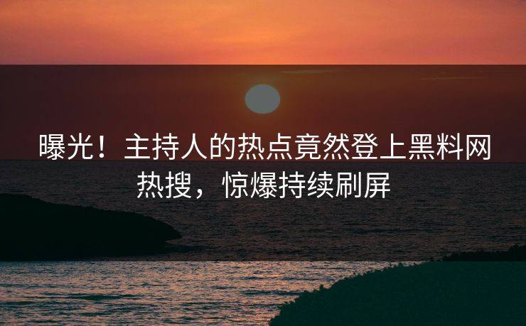 曝光！主持人的热点竟然登上黑料网热搜，惊爆持续刷屏