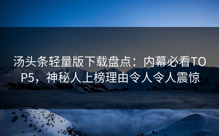 汤头条轻量版下载盘点：内幕必看TOP5，神秘人上榜理由令人令人震惊