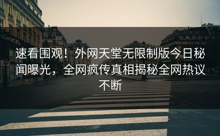 速看围观！外网天堂无限制版今日秘闻曝光，全网疯传真相揭秘全网热议不断