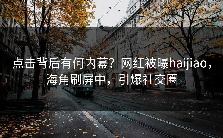 点击背后有何内幕？网红被曝haijiao，海角刷屏中，引爆社交圈