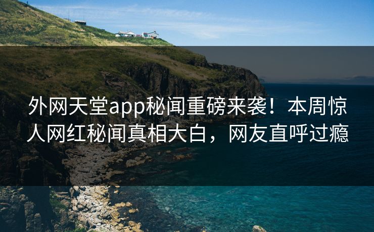 外网天堂app秘闻重磅来袭！本周惊人网红秘闻真相大白，网友直呼过瘾