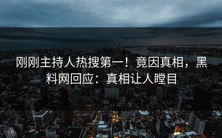 刚刚主持人热搜第一！竟因真相，黑料网回应：真相让人瞠目