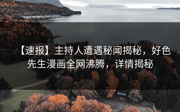 【速报】主持人遭遇秘闻揭秘，好色先生漫画全网沸腾，详情揭秘
