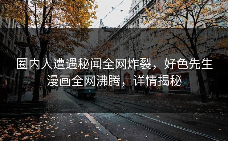 圈内人遭遇秘闻全网炸裂，好色先生漫画全网沸腾，详情揭秘
