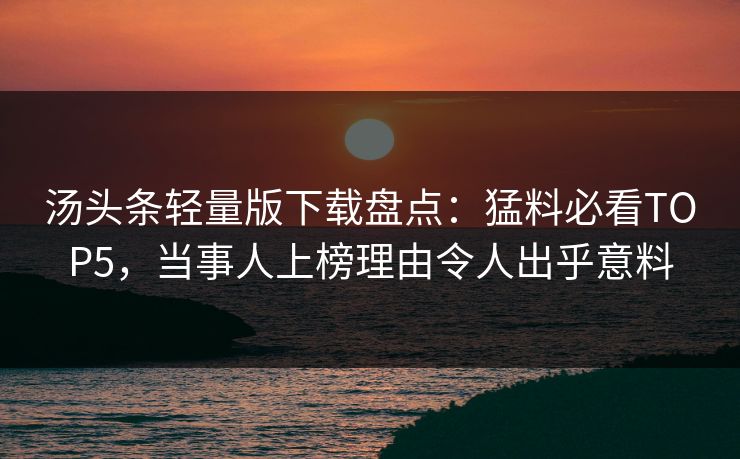 汤头条轻量版下载盘点：猛料必看TOP5，当事人上榜理由令人出乎意料