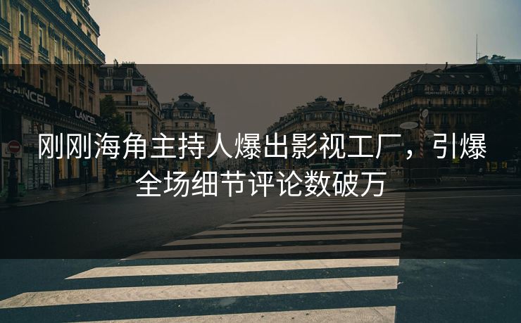 刚刚海角主持人爆出影视工厂，引爆全场细节评论数破万