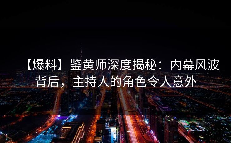【爆料】鉴黄师深度揭秘：内幕风波背后，主持人的角色令人意外