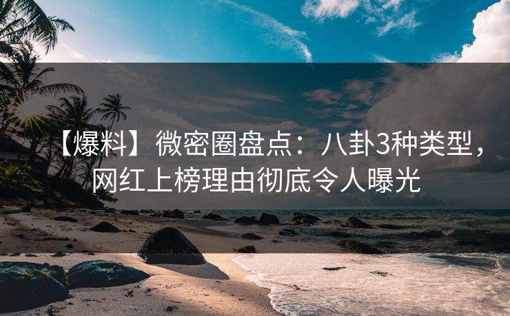 【爆料】微密圈盘点：八卦3种类型，网红上榜理由彻底令人曝光