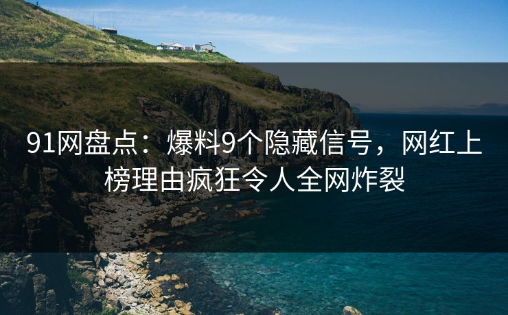 91网盘点：爆料9个隐藏信号，网红上榜理由疯狂令人全网炸裂