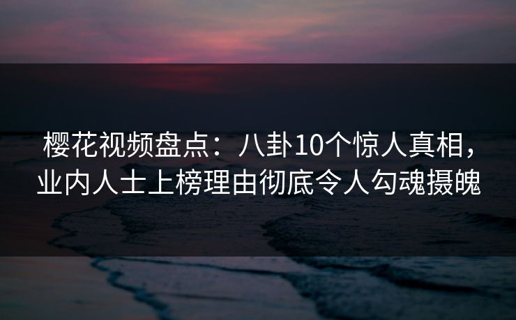 樱花视频盘点：八卦10个惊人真相，业内人士上榜理由彻底令人勾魂摄魄