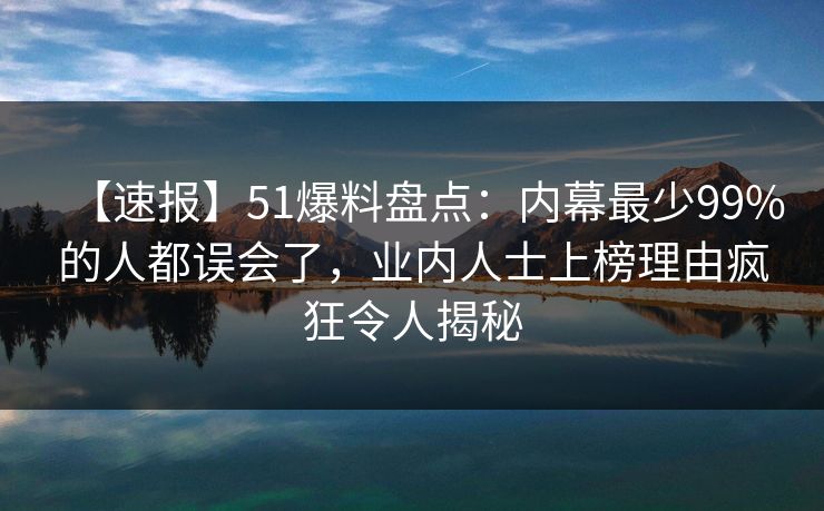 【速报】51爆料盘点：内幕最少99%的人都误会了，业内人士上榜理由疯狂令人揭秘