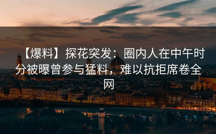 【爆料】探花突发：圈内人在中午时分被曝曾参与猛料，难以抗拒席卷全网