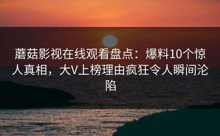 蘑菇影视在线观看盘点：爆料10个惊人真相，大V上榜理由疯狂令人瞬间沦陷