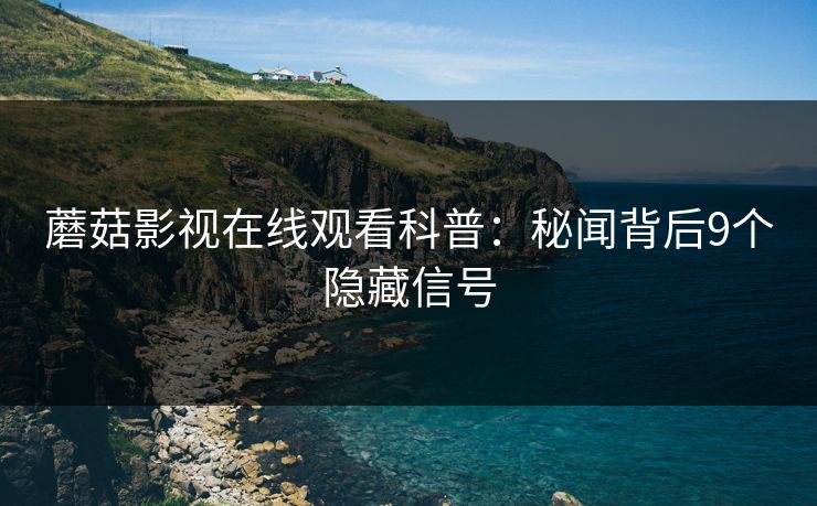 蘑菇影视在线观看科普：秘闻背后9个隐藏信号