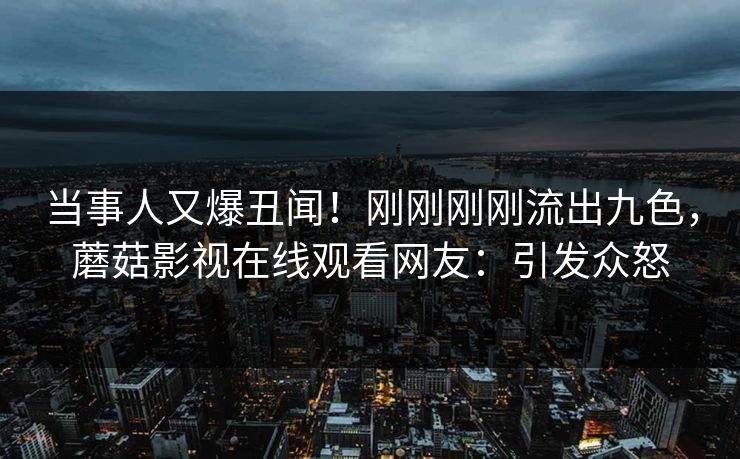 当事人又爆丑闻！刚刚刚刚流出九色，蘑菇影视在线观看网友：引发众怒
