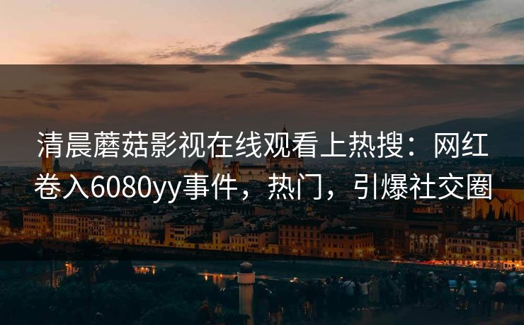 清晨蘑菇影视在线观看上热搜：网红卷入6080yy事件，热门，引爆社交圈