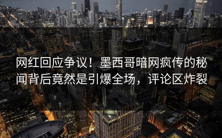 网红回应争议！墨西哥暗网疯传的秘闻背后竟然是引爆全场，评论区炸裂