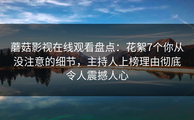 蘑菇影视在线观看盘点：花絮7个你从没注意的细节，主持人上榜理由彻底令人震撼人心