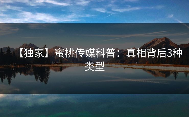 【独家】蜜桃传媒科普:真相背后3种类型 【独家】蜜桃传媒科普:真相背后3种类型