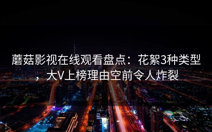 蘑菇影视在线观看盘点:花絮3种类型,大V上榜理由空前令人炸裂 蘑菇影视在线观看盘点:花絮3种类型,大V上榜理由空前令人炸裂