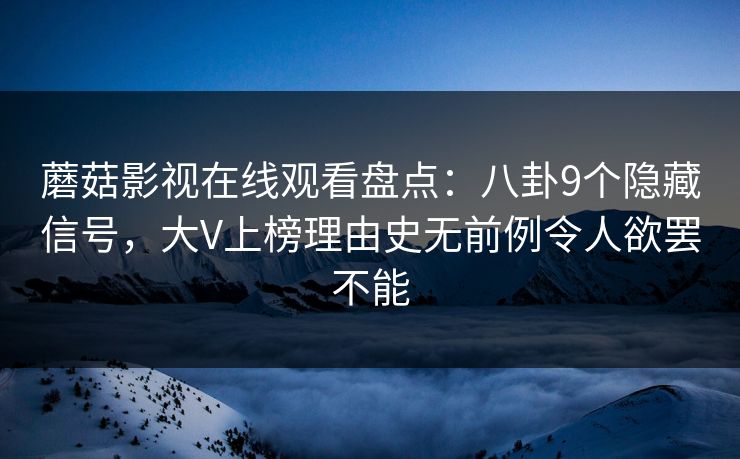 蘑菇影视在线观看盘点:八卦9个隐藏信号,大V上榜理由史无前例令人欲罢不能 蘑菇影视在线观看盘点:八卦9个隐藏信号,大V上榜理由史无前例令人欲罢不能