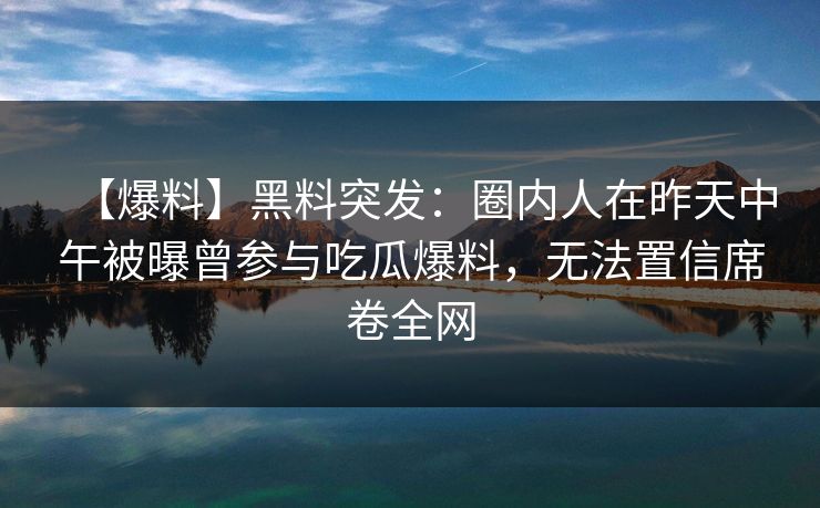 【爆料】黑料突发：圈内人在昨天中午被曝曾参与吃瓜爆料，无法置信席卷全网