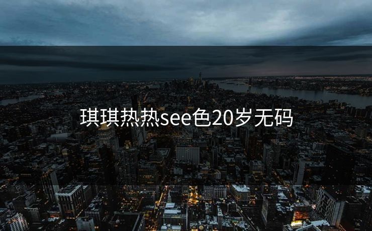 琪琪热热see色20岁无码