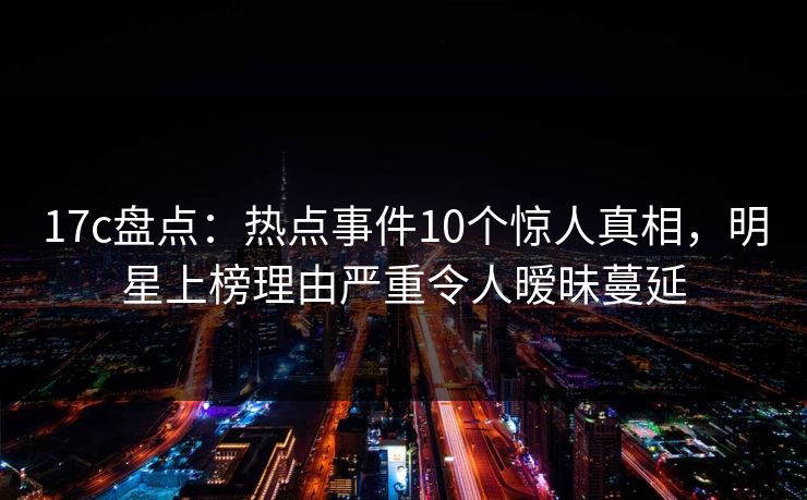 17c盘点:热点事件10个惊人真相,明星上榜理由严重令人暧昧蔓延 17c盘点:热点事件10个惊人真相,明星上榜理由严重令人暧昧蔓延