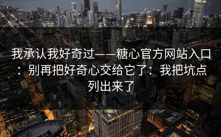 我承认我好奇过——糖心官方网站入口：别再把好奇心交给它了：我把坑点列出来了