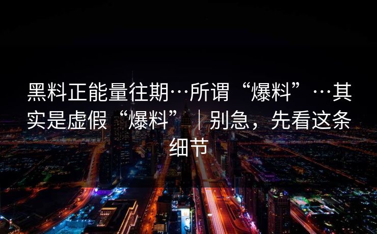 黑料正能量往期…所谓“爆料”…其实是虚假“爆料”|别急,先看这条细节 黑料正能量往期…所谓“爆料”…其实是虚假“爆料”|别急,先看这条细节