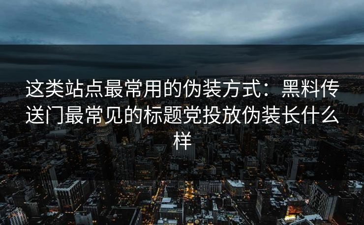 这类站点最常用的伪装方式：黑料传送门最常见的标题党投放伪装长什么样