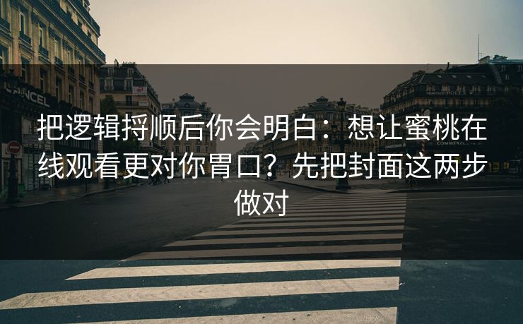 把逻辑捋顺后你会明白：想让蜜桃在线观看更对你胃口？先把封面这两步做对