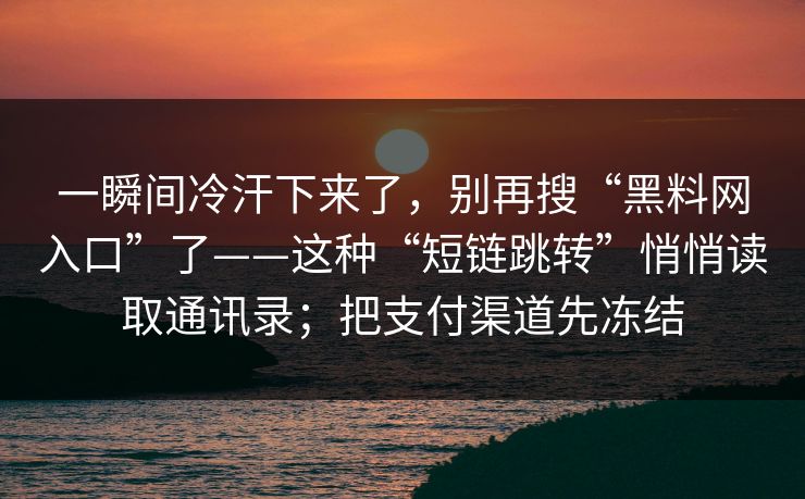 一瞬间冷汗下来了,别再搜“黑料网入口”了——这种“短链跳转”悄悄读取通讯录;把支付渠道先冻结 一瞬间冷汗下来了,别再搜“黑料网入口”了——这种“短链跳转”悄悄读取通讯录;把支付渠道先冻结